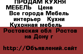 ПРОДАМ КУХНЯ МЕБЕЛЬ › Цена ­ 4 500 - Все города Мебель, интерьер » Кухни. Кухонная мебель   . Ростовская обл.,Ростов-на-Дону г.